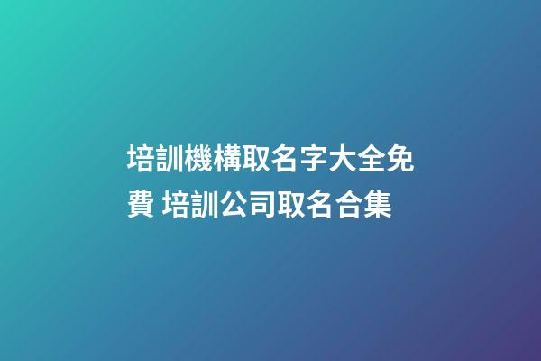 培訓機構取名字大全免費 培訓公司取名合集-第1張-公司起名-玄機派